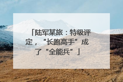 陆军某旅：特级评定，“长跑高手”成了“全能兵”